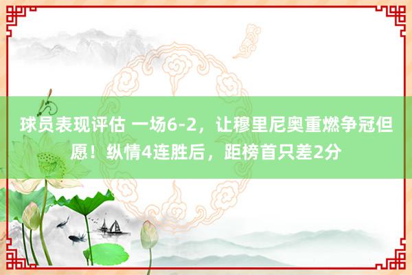 球员表现评估 一场6-2，让穆里尼奥重燃争冠但愿！纵情4连胜后，距榜首只差2分