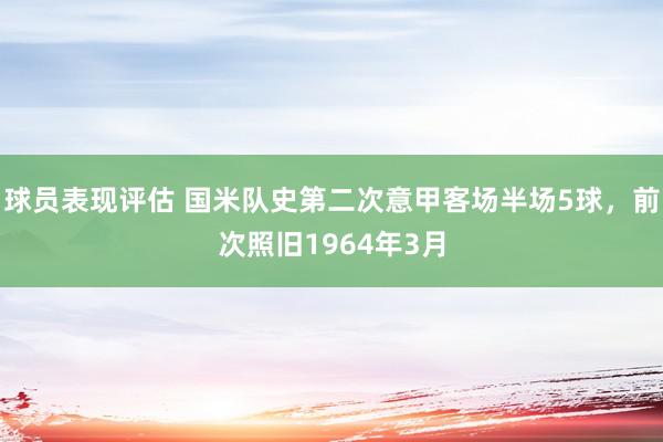 球员表现评估 国米队史第二次意甲客场半场5球，前次照旧1964年3月