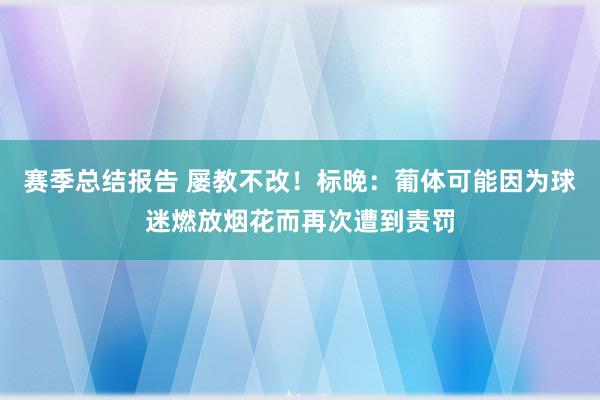 赛季总结报告 屡教不改！标晚：葡体可能因为球迷燃放烟花而再次遭到责罚