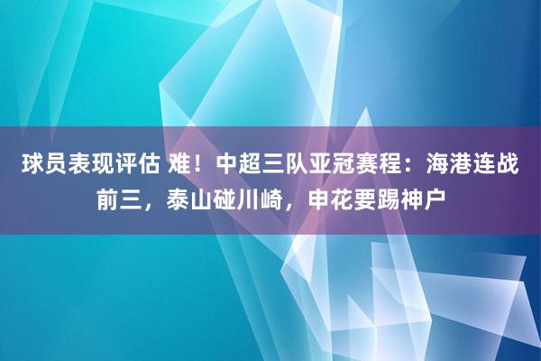 球员表现评估 难！中超三队亚冠赛程：海港连战前三，泰山碰川崎，申花要踢神户