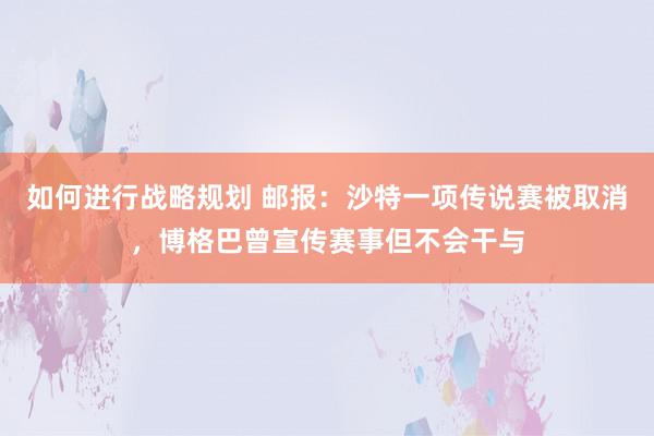 如何进行战略规划 邮报：沙特一项传说赛被取消，博格巴曾宣传赛事但不会干与