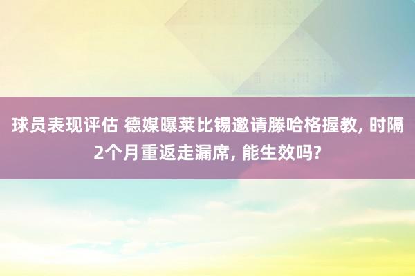 球员表现评估 德媒曝莱比锡邀请滕哈格握教, 时隔2个月重返走漏席, 能生效吗?