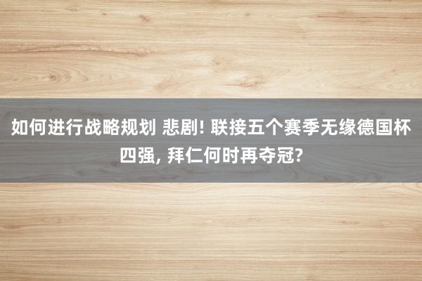 如何进行战略规划 悲剧! 联接五个赛季无缘德国杯四强, 拜仁何时再夺冠?