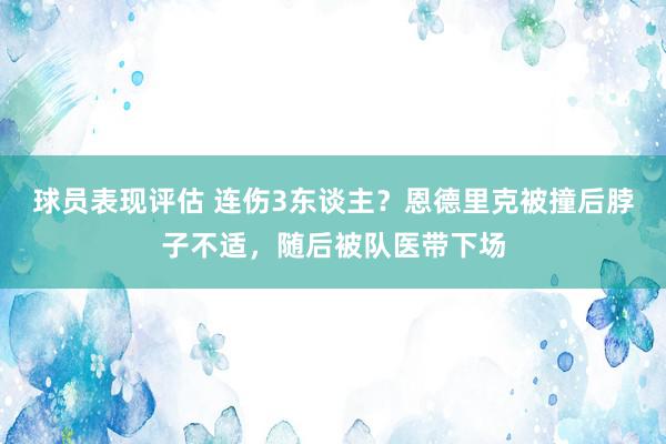 球员表现评估 连伤3东谈主？恩德里克被撞后脖子不适，随后被队医带下场