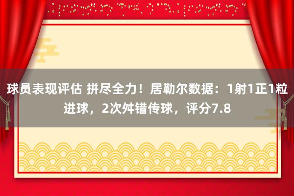 球员表现评估 拼尽全力！居勒尔数据：1射1正1粒进球，2次舛错传球，评分7.8