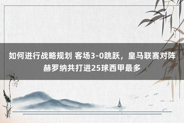 如何进行战略规划 客场3-0跳跃，皇马联赛对阵赫罗纳共打进25球西甲最多