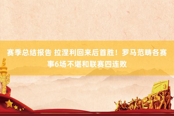 赛季总结报告 拉涅利回来后首胜！罗马范畴各赛事6场不堪和联赛四连败