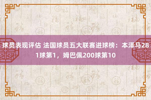 球员表现评估 法国球员五大联赛进球榜：本泽马281球第1，姆巴佩200球第10