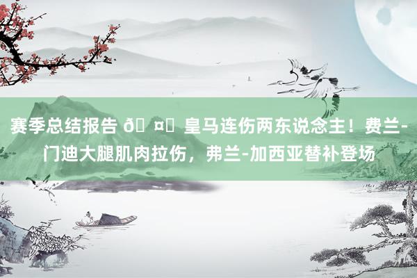 赛季总结报告 🤕皇马连伤两东说念主！费兰-门迪大腿肌肉拉伤，弗兰-加西亚替补登场