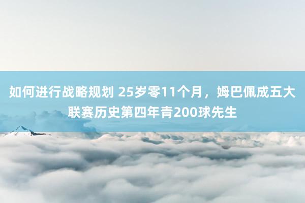 如何进行战略规划 25岁零11个月，姆巴佩成五大联赛历史第四年青200球先生