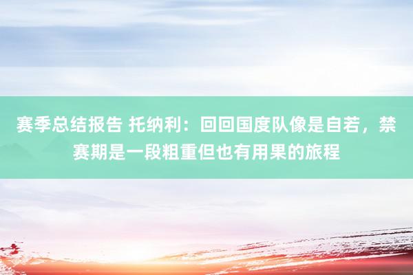 赛季总结报告 托纳利：回回国度队像是自若，禁赛期是一段粗重但也有用果的旅程