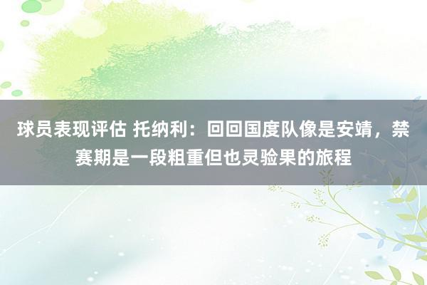 球员表现评估 托纳利：回回国度队像是安靖，禁赛期是一段粗重但也灵验果的旅程