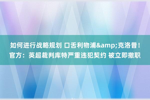 如何进行战略规划 口舌利物浦&克洛普！官方：英超裁判库特严重违犯契约 被立即撤职