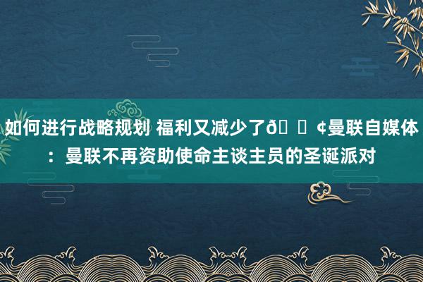 如何进行战略规划 福利又减少了😢曼联自媒体：曼联不再资助使命主谈主员的圣诞派对