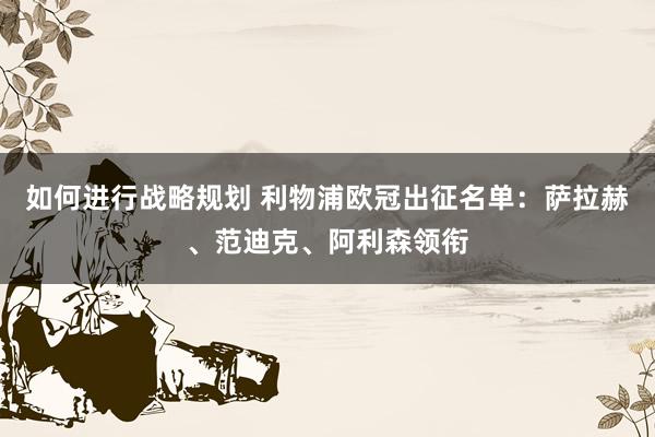 如何进行战略规划 利物浦欧冠出征名单：萨拉赫、范迪克、阿利森领衔