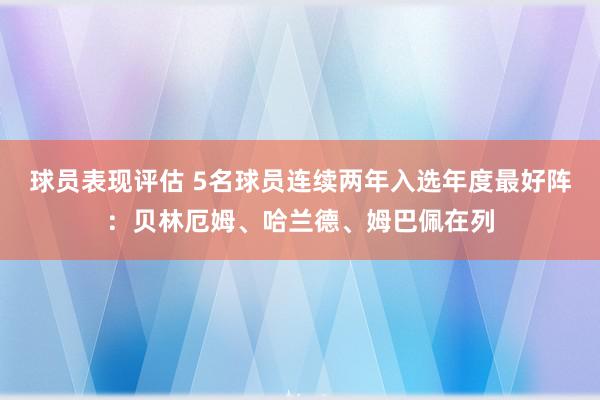 球员表现评估 5名球员连续两年入选年度最好阵：贝林厄姆、哈兰德、姆巴佩在列