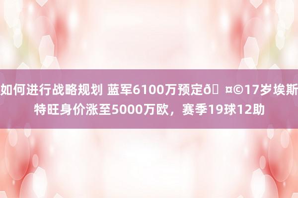 如何进行战略规划 蓝军6100万预定🤩17岁埃斯特旺身价涨至5000万欧，赛季19球12助