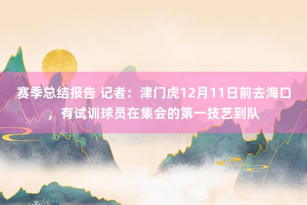 赛季总结报告 记者：津门虎12月11日前去海口，有试训球员在集会的第一技艺到队