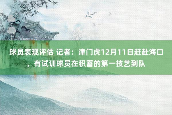 球员表现评估 记者：津门虎12月11日赶赴海口，有试训球员在积蓄的第一技艺到队