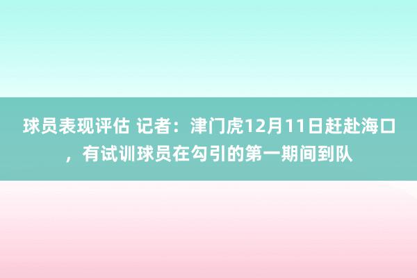 球员表现评估 记者：津门虎12月11日赶赴海口，有试训球员在勾引的第一期间到队