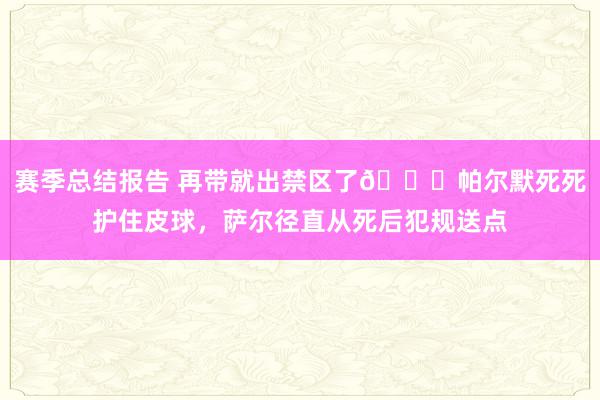 赛季总结报告 再带就出禁区了😂帕尔默死死护住皮球，萨尔径直从死后犯规送点