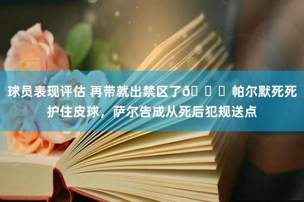 球员表现评估 再带就出禁区了😂帕尔默死死护住皮球，萨尔告成从死后犯规送点