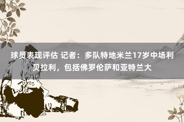 球员表现评估 记者：多队特地米兰17岁中场利贝拉利，包括佛罗伦萨和亚特兰大