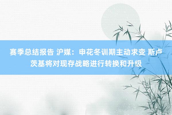 赛季总结报告 沪媒：申花冬训期主动求变 斯卢茨基将对现存战略进行转换和升级