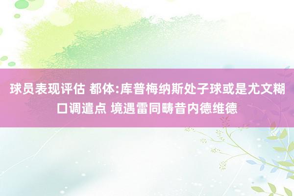 球员表现评估 都体:库普梅纳斯处子球或是尤文糊口调遣点 境遇雷同畴昔内德维德