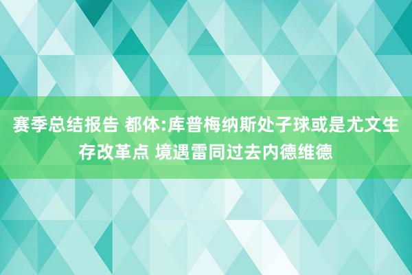 赛季总结报告 都体:库普梅纳斯处子球或是尤文生存改革点 境遇雷同过去内德维德