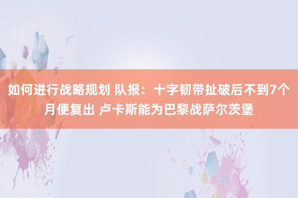 如何进行战略规划 队报：十字韧带扯破后不到7个月便复出 卢卡斯能为巴黎战萨尔茨堡