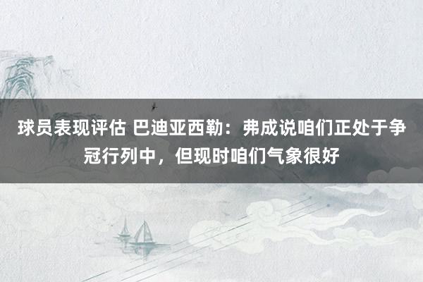 球员表现评估 巴迪亚西勒：弗成说咱们正处于争冠行列中，但现时咱们气象很好