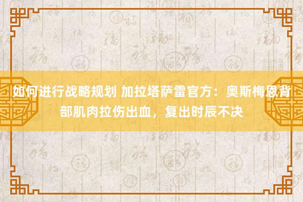 如何进行战略规划 加拉塔萨雷官方：奥斯梅恩背部肌肉拉伤出血，复出时辰不决