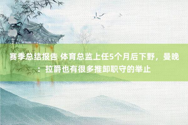 赛季总结报告 体育总监上任5个月后下野，曼晚：拉爵也有很多推卸职守的举止