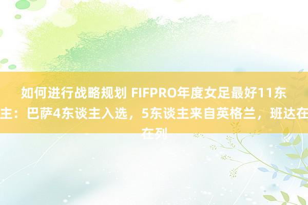 如何进行战略规划 FIFPRO年度女足最好11东谈主：巴萨4东谈主入选，5东谈主来自英格兰，班达在列