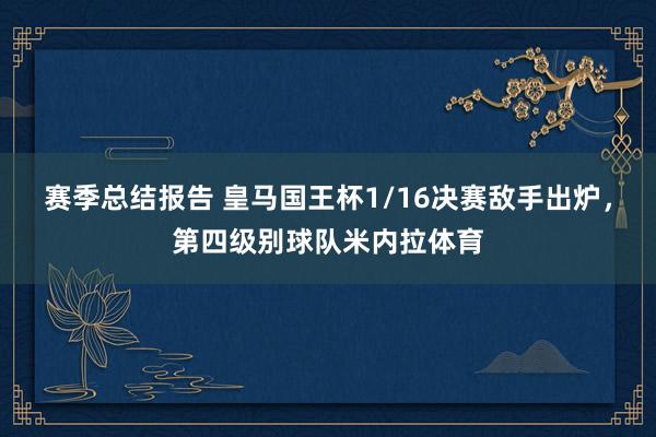 赛季总结报告 皇马国王杯1/16决赛敌手出炉，第四级别球队米内拉体育