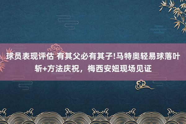 球员表现评估 有其父必有其子!马特奥轻易球落叶斩+方法庆祝，梅西安妞现场见证