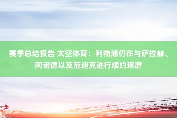 赛季总结报告 太空体育：利物浦仍在与萨拉赫、阿诺德以及范迪克进行续约琢磨