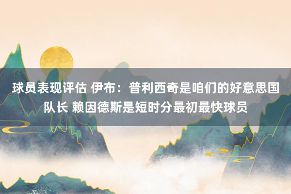 球员表现评估 伊布：普利西奇是咱们的好意思国队长 赖因德斯是短时分最初最快球员