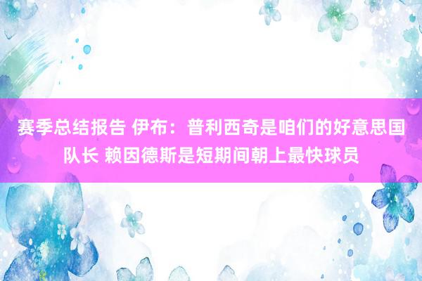 赛季总结报告 伊布：普利西奇是咱们的好意思国队长 赖因德斯是短期间朝上最快球员