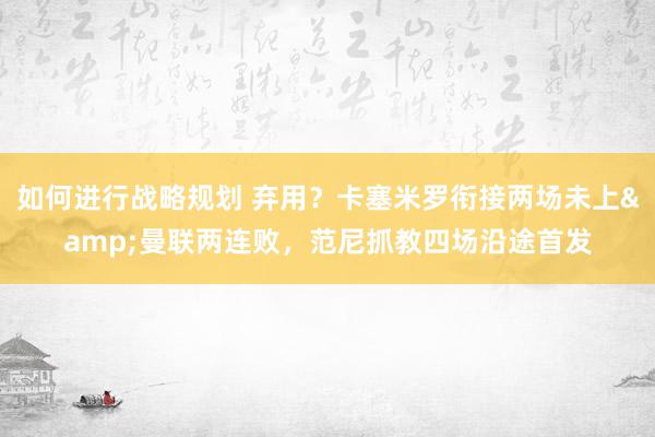 如何进行战略规划 弃用？卡塞米罗衔接两场未上&曼联两连败，范尼抓教四场沿途首发