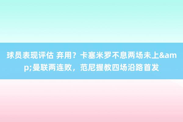 球员表现评估 弃用？卡塞米罗不息两场未上&曼联两连败，范尼握教四场沿路首发