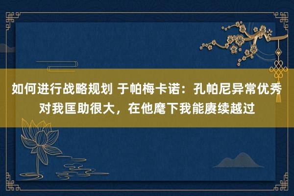 如何进行战略规划 于帕梅卡诺：孔帕尼异常优秀对我匡助很大，在他麾下我能赓续越过