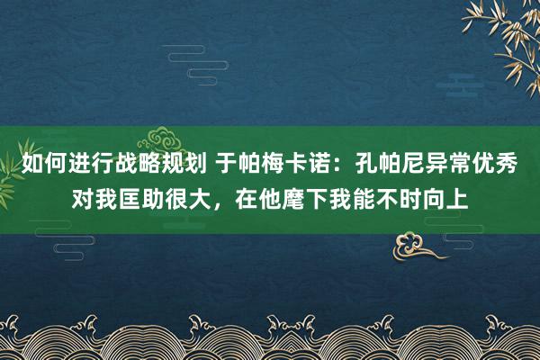 如何进行战略规划 于帕梅卡诺：孔帕尼异常优秀对我匡助很大，在他麾下我能不时向上