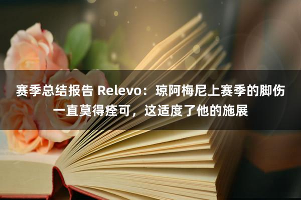 赛季总结报告 Relevo：琼阿梅尼上赛季的脚伤一直莫得痊可，这适度了他的施展