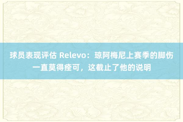 球员表现评估 Relevo：琼阿梅尼上赛季的脚伤一直莫得痊可，这截止了他的说明