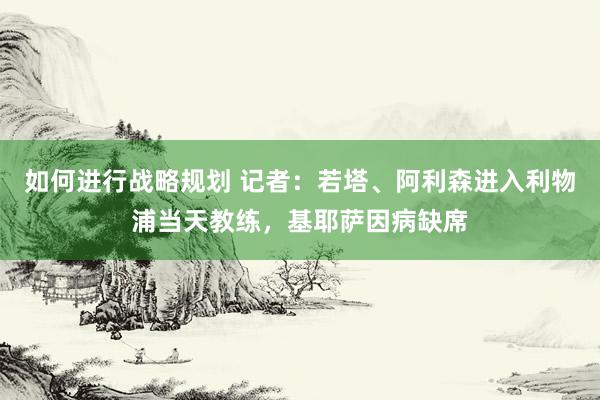 如何进行战略规划 记者：若塔、阿利森进入利物浦当天教练，基耶萨因病缺席