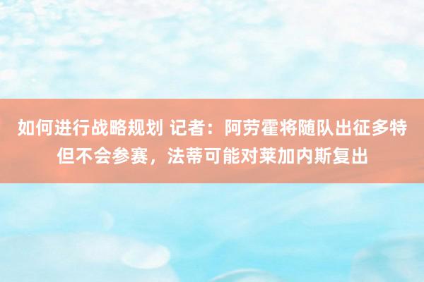 如何进行战略规划 记者：阿劳霍将随队出征多特但不会参赛，法蒂可能对莱加内斯复出