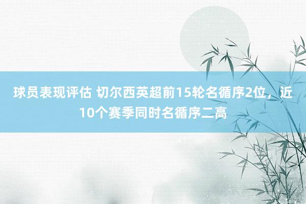 球员表现评估 切尔西英超前15轮名循序2位，近10个赛季同时名循序二高