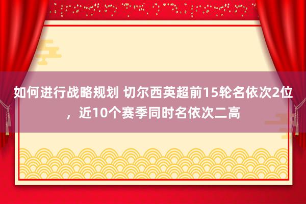 如何进行战略规划 切尔西英超前15轮名依次2位，近10个赛季同时名依次二高